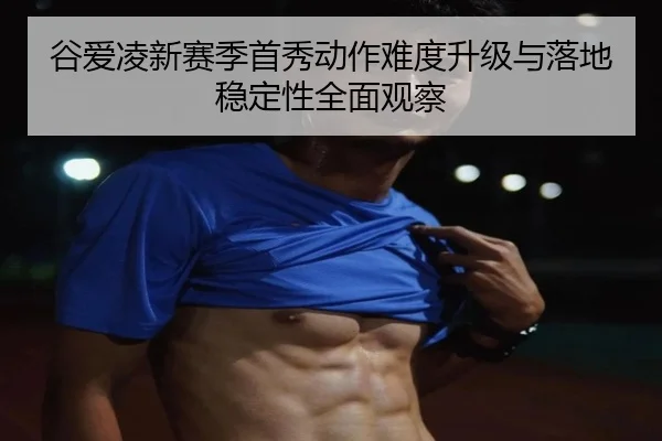 谷爱凌新赛季首秀动作难度升级与落地稳定性全面观察