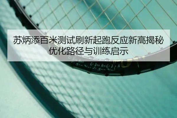 苏炳添百米测试刷新起跑反应新高揭秘优化路径与训练启示