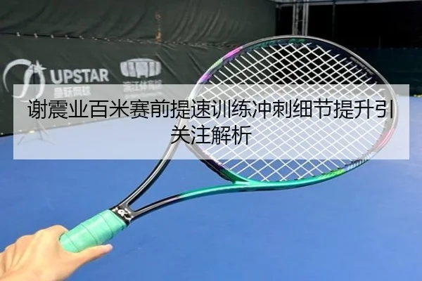 谢震业百米赛前提速训练冲刺细节提升引关注解析