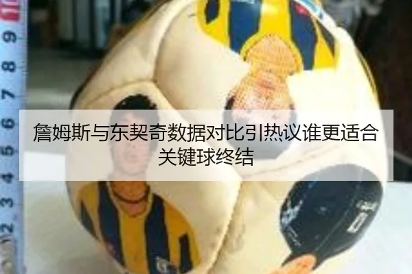 詹姆斯与东契奇数据对比引热议谁更适合关键球终结