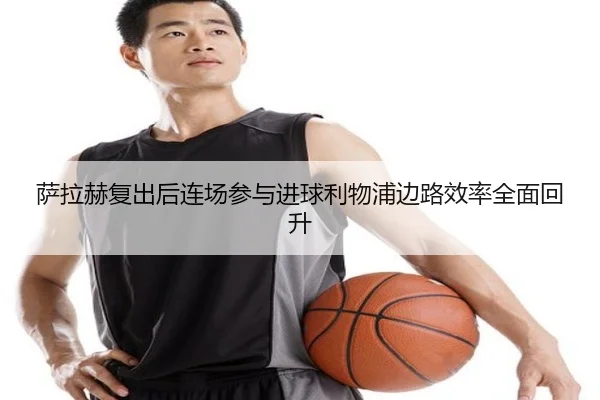 萨拉赫复出后连场参与进球利物浦边路效率全面回升