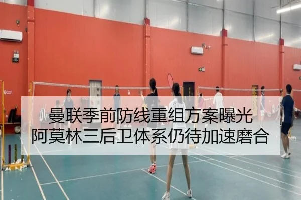 曼联季前防线重组方案曝光 阿莫林三后卫体系仍待加速磨合