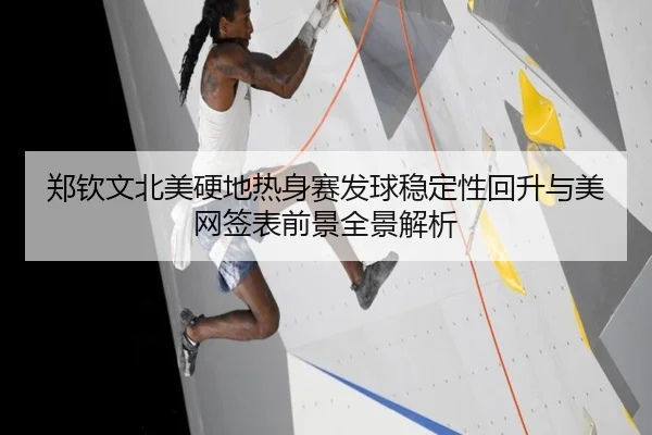 郑钦文北美硬地热身赛发球稳定性回升与美网签表前景全景解析