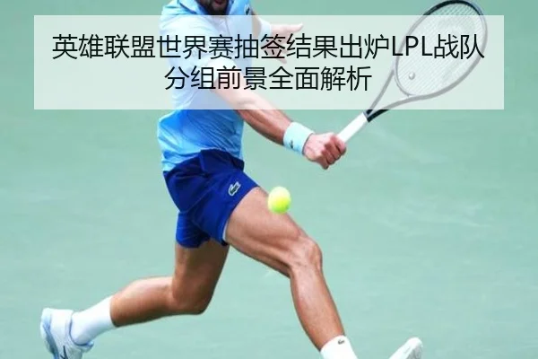 英雄联盟世界赛抽签结果出炉LPL战队分组前景全面解析