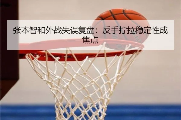 张本智和外战失误复盘：反手拧拉稳定性成焦点