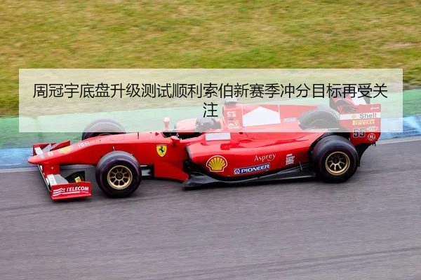 周冠宇底盘升级测试顺利索伯新赛季冲分目标再受关注