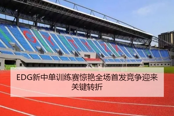 EDG新中单训练赛惊艳全场首发竞争迎来关键转折