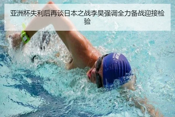 亚洲杯失利后再谈日本之战李昊强调全力备战迎接检验